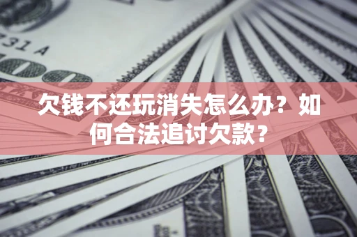武汉欠钱不还玩消失怎么办？如何合法追讨欠款？