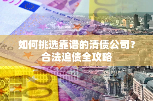 武汉如何挑选靠谱的清债公司?合法追债全攻略 武汉如何挑选靠谱的清债公司?合法追债全攻略