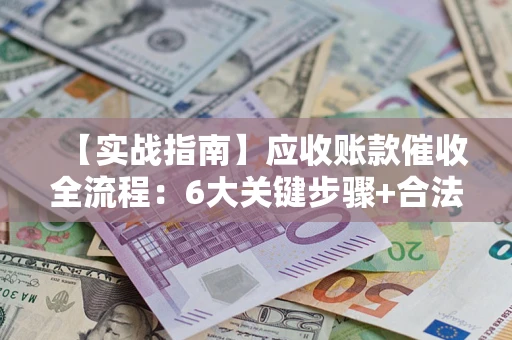 武汉【实战指南】应收账款催收全流程：6大关键步骤+合法回款技巧