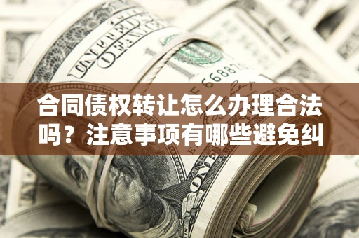 武汉合同债权转让怎么办理合法吗？注意事项有哪些避免纠纷？
