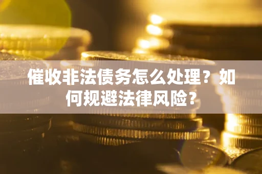 武汉催收非法债务怎么处理？如何规避法律风险？