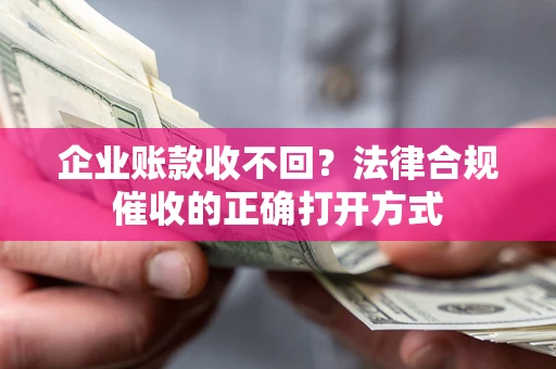 武汉企业账款收不回？法律合规催收的正确打开方式