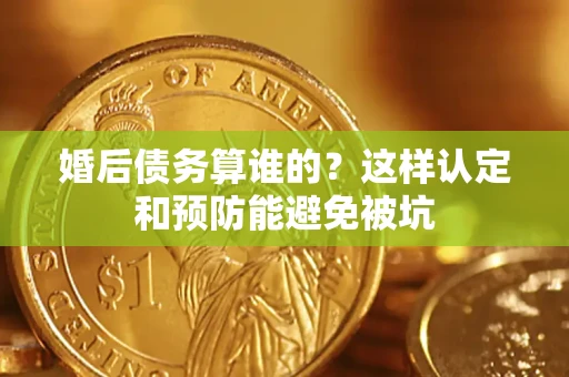 武汉婚后债务算谁的？这样认定和预防能避免被坑