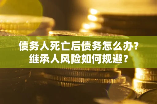 武汉债务人死亡后债务怎么办？继承人风险如何规避？