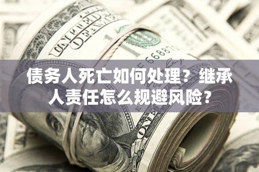 武汉债务人死亡如何处理?继承人责任怎么规避风险? 武汉债务人死亡如何处理?继承人责任怎么规避风险?