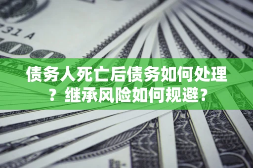 武汉债务人死亡后债务如何处理？继承风险如何规避？