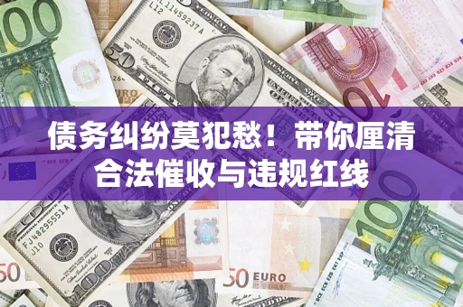 武汉债务纠纷莫犯愁！带你厘清合法催收与违规红线