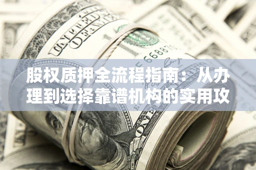 武汉股权质押全流程指南：从办理到选择靠谱机构的实用攻略