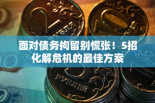 武汉面对债务拘留别慌张！5招化解危机的最佳方案