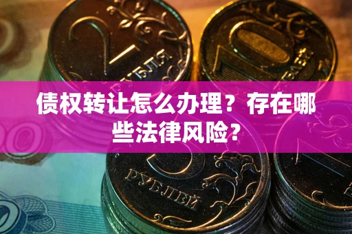 武汉债权转让怎么办理？存在哪些法律风险？