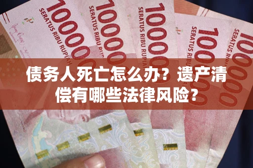 武汉债务人死亡怎么办？遗产清偿有哪些法律风险？