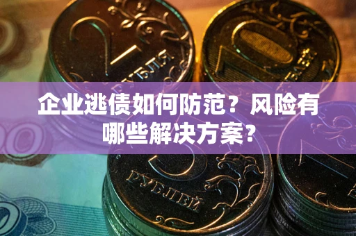 武汉企业逃债如何防范？风险有哪些解决方案？