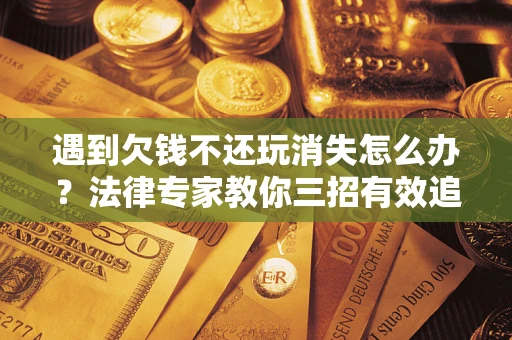 武汉遇到欠钱不还玩消失怎么办？法律专家教你三招有效追债！
