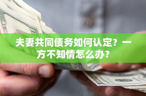 武汉夫妻共同债务如何认定？一方不知情怎么办？