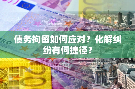 武汉债务拘留如何应对？化解纠纷有何捷径？
