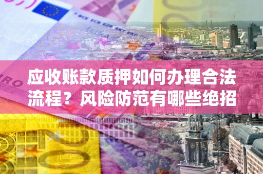 武汉应收账款质押如何办理合法流程？风险防范有哪些绝招？