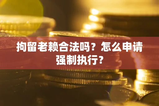 武汉拘留老赖合法吗？怎么申请强制执行？