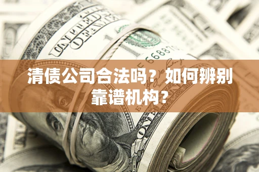 武汉清债公司合法吗?如何辨别靠谱机构? 武汉清债公司合法吗?如何辨别靠谱机构?