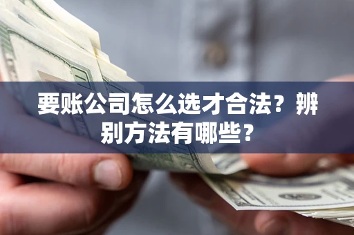 武汉要账公司怎么选才合法？辨别方法有哪些？