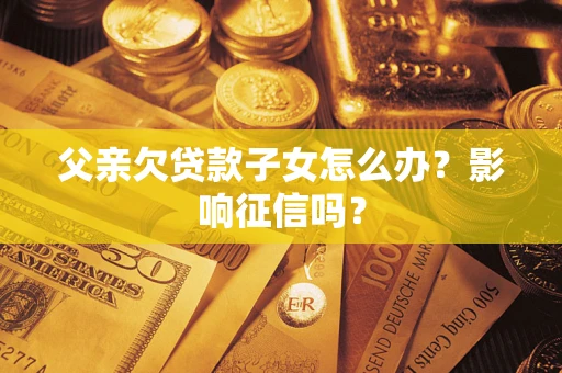 武汉父亲欠贷款子女怎么办？影响征信吗？