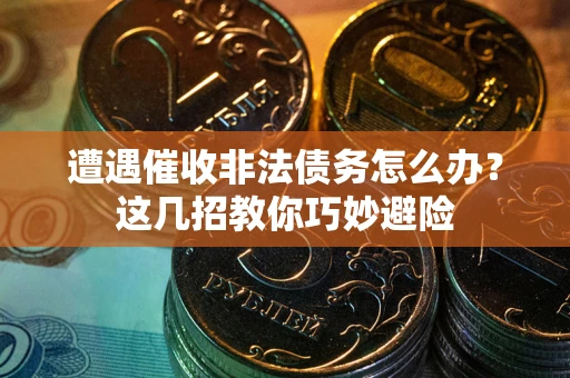 武汉遭遇催收非法债务怎么办？这几招教你巧妙避险