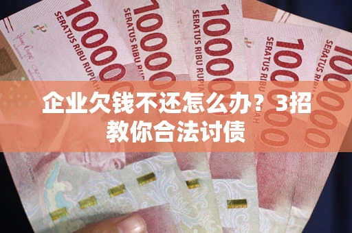 武汉企业欠钱不还怎么办？3招教你合法讨债