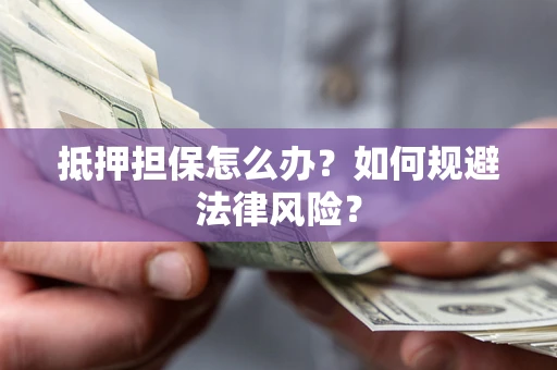 武汉抵押担保怎么办？如何规避法律风险？