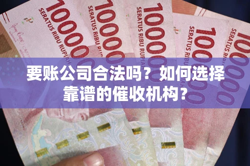 武汉要账公司合法吗？如何选择靠谱的催收机构？