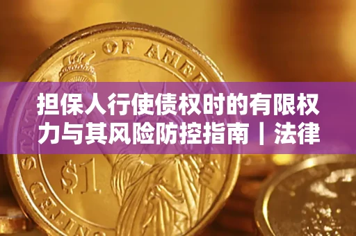 武汉担保人行使债权时的有限权力与其风险防控指南｜法律实务解析