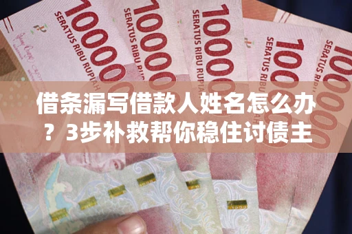 武汉借条漏写借款人姓名怎么办？3步补救帮你稳住讨债主动权