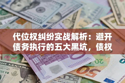 武汉代位权纠纷实战解析：避开债务执行的五大黑坑，债权人必看指南