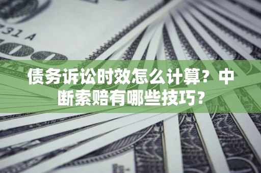 武汉债务诉讼时效怎么计算？中断索赔有哪些技巧？