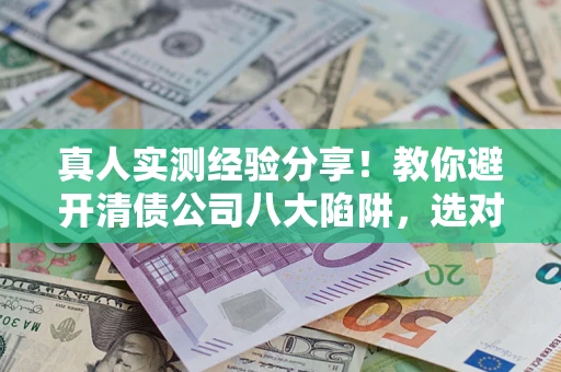 武汉真人实测经验分享！教你避开清债公司八大陷阱，选对机构少走十年弯路