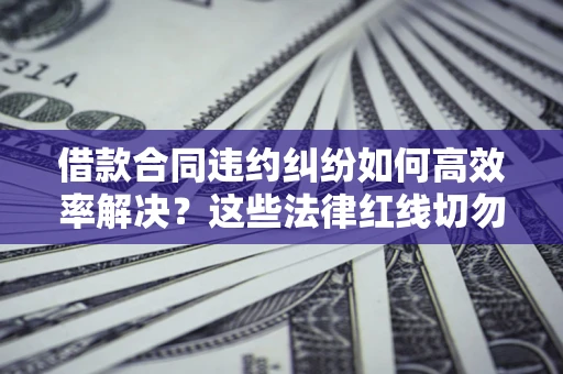 武汉借款合同违约纠纷如何高效率解决？这些法律红线切勿触碰