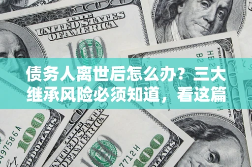 武汉债务人离世后怎么办？三大继承风险必须知道，看这篇就够了