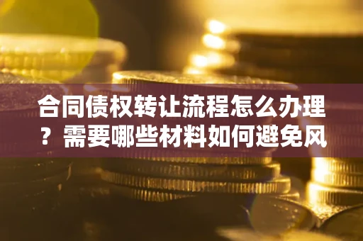 武汉合同债权转让流程怎么办理？需要哪些材料如何避免风险？
