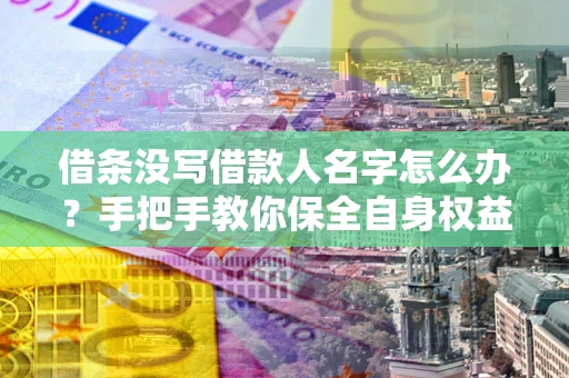 武汉借条没写借款人名字怎么办？手把手教你保全自身权益