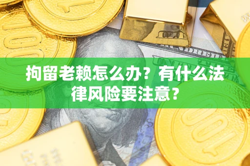 武汉拘留老赖怎么办？有什么法律风险要注意？