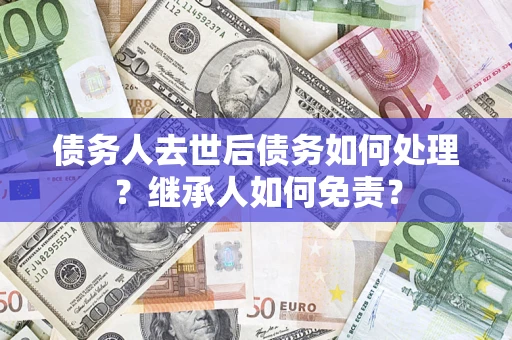 武汉债务人去世后债务如何处理？继承人如何免责？