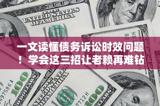 武汉一文读懂债务诉讼时效问题！学会这三招让老赖再难钻空子
