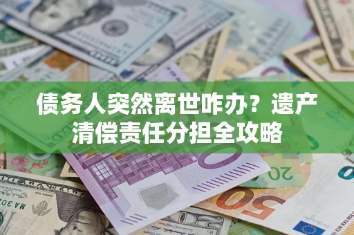 武汉债务人突然离世咋办？遗产清偿责任分担全攻略