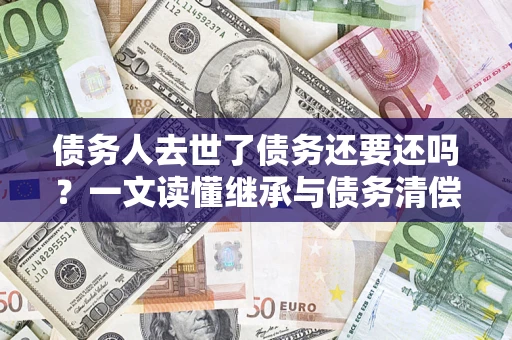 武汉债务人去世了债务还要还吗？一文读懂继承与债务清偿