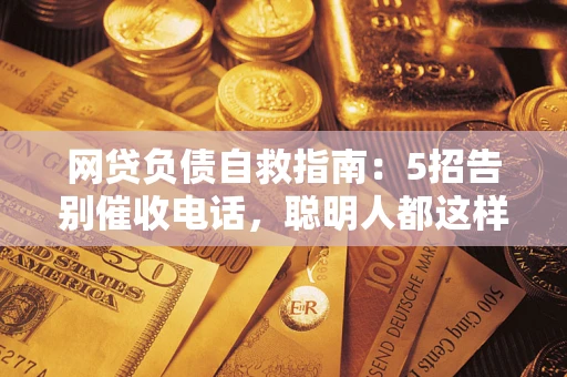 武汉网贷负债自救指南：5招告别催收电话，聪明人都这样做