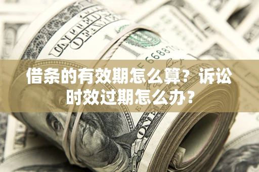 武汉借条的有效期怎么算？诉讼时效过期怎么办？