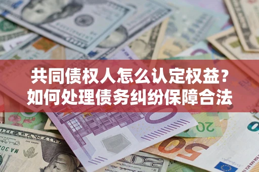 武汉共同债权人怎么认定权益？如何处理债务纠纷保障合法权益？