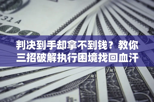 武汉判决到手却拿不到钱？教你三招破解执行困境找回血汗钱