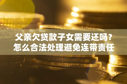 武汉父亲欠贷款子女需要还吗？怎么合法处理避免连带责任？