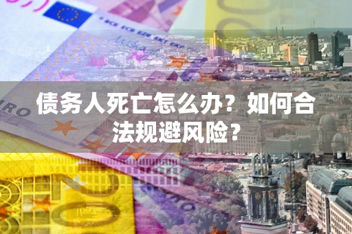 武汉债务人死亡怎么办？如何合法规避风险？