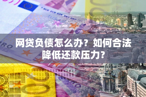武汉网贷负债怎么办？如何合法降低还款压力？