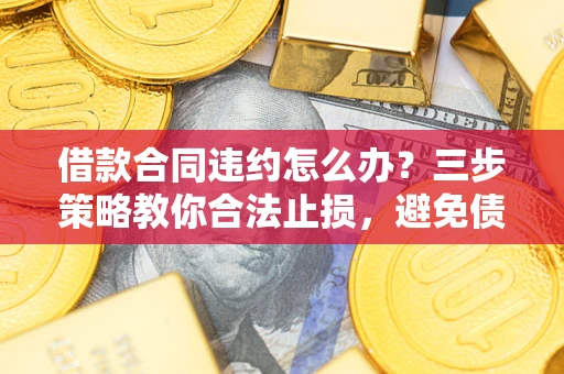 武汉借款合同违约怎么办？三步策略教你合法止损，避免债务危机升级